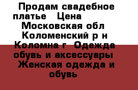 Продам свадебное платье › Цена ­ 10 000 - Московская обл., Коломенский р-н, Коломна г. Одежда, обувь и аксессуары » Женская одежда и обувь   